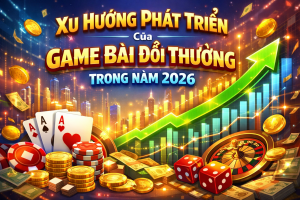 Xu Hướng Phát Triển Của Game Bài Đổi Thưởng